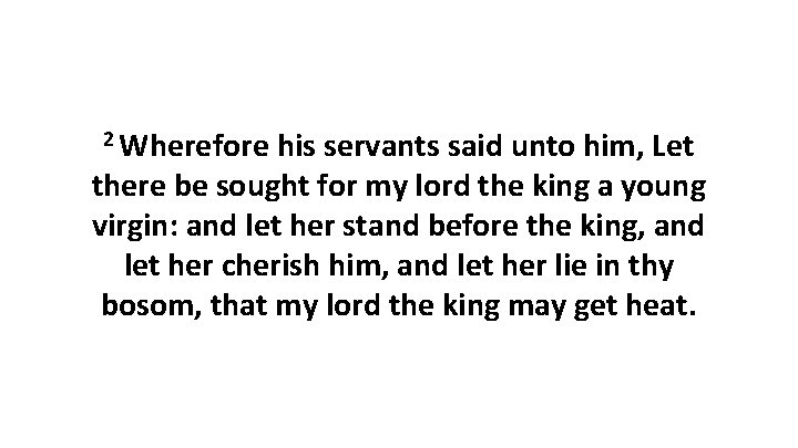 2 Wherefore his servants said unto him, Let there be sought for my lord
