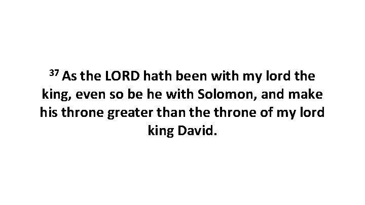 37 As the LORD hath been with my lord the king, even so be