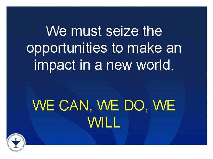 We must seize the opportunities to make an impact in a new world. WE