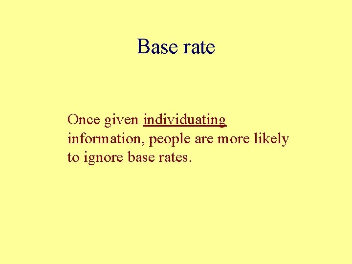 Base rate Once given individuating information, people are more likely to ignore base rates.