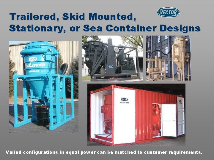 Trailered, Skid Mounted, Stationary, or Sea Container Designs Varied configurations in equal power can