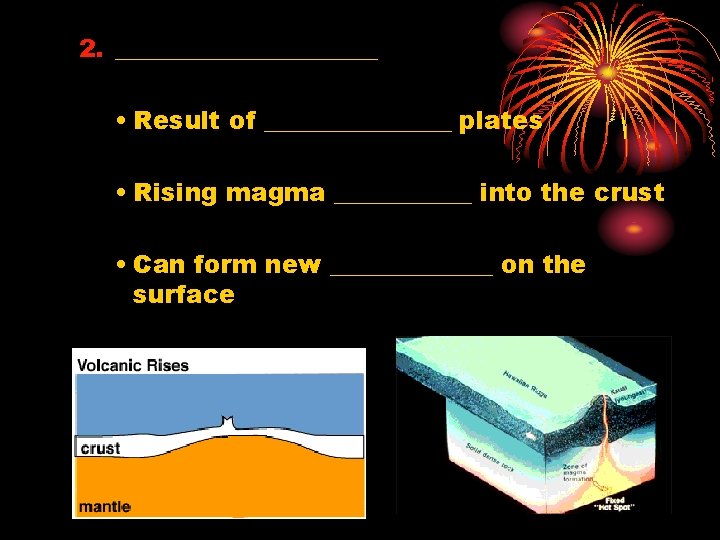 2. ___________ • Result of ________ plates • Rising magma ______ into the crust