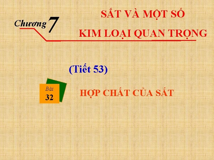 7 Chương SẮT VÀ MỘT SỐ KIM LOẠI QUAN TRỌNG (Tiết 53) Bài 32