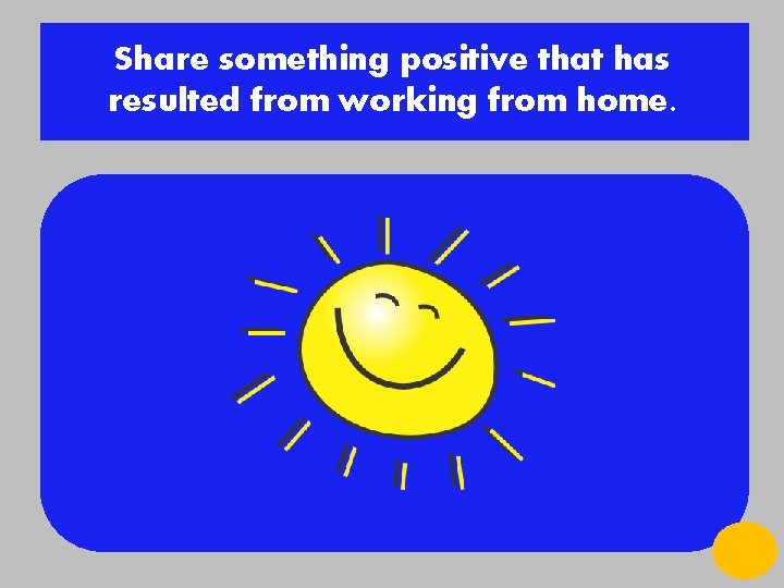 Share something positive that has resulted from working from home. 