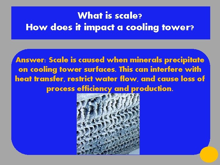 What is scale? How does it impact a cooling tower? Answer: Scale is caused