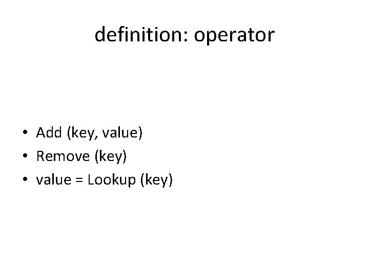 definition: operator • Add (key, value) • Remove (key) • value = Lookup (key)