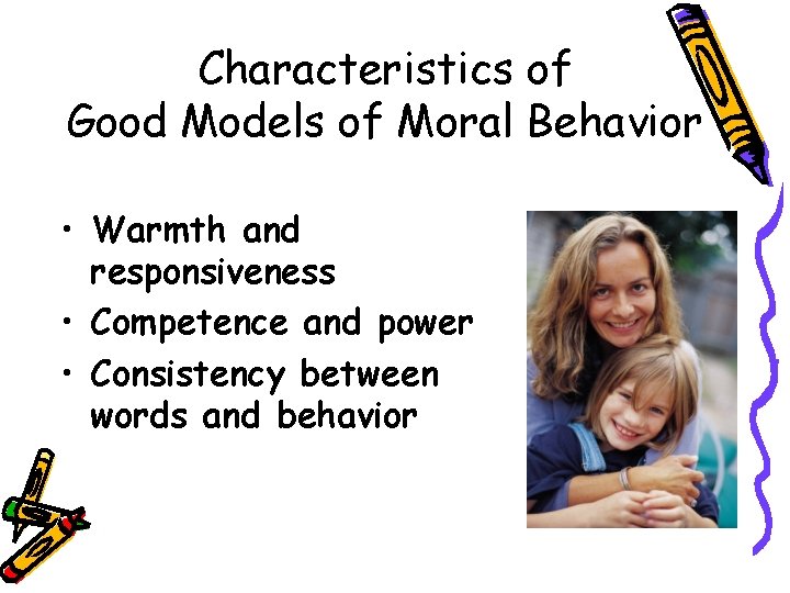 Characteristics of Good Models of Moral Behavior • Warmth and responsiveness • Competence and