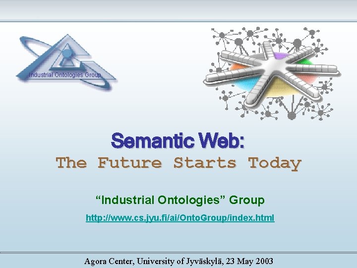 Industrial Ontologies Group Semantic Web: The Future Starts Today “Industrial Ontologies” Group http: //www.
