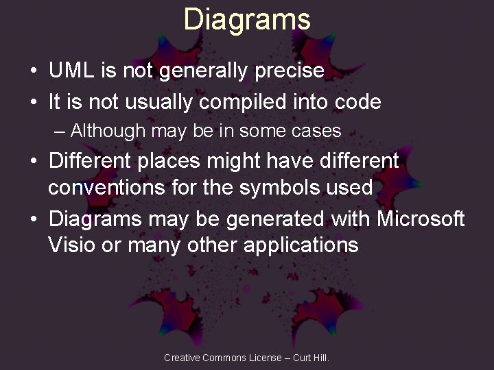 Diagrams • UML is not generally precise • It is not usually compiled into