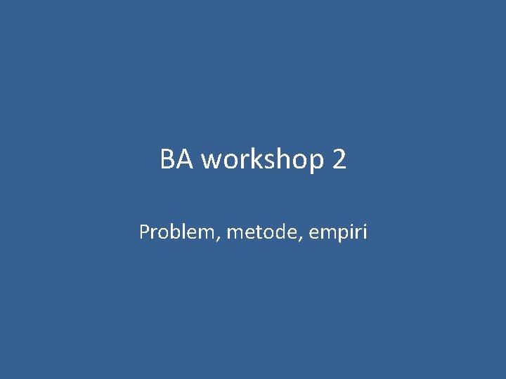 BA workshop 2 Problem, metode, empiri 