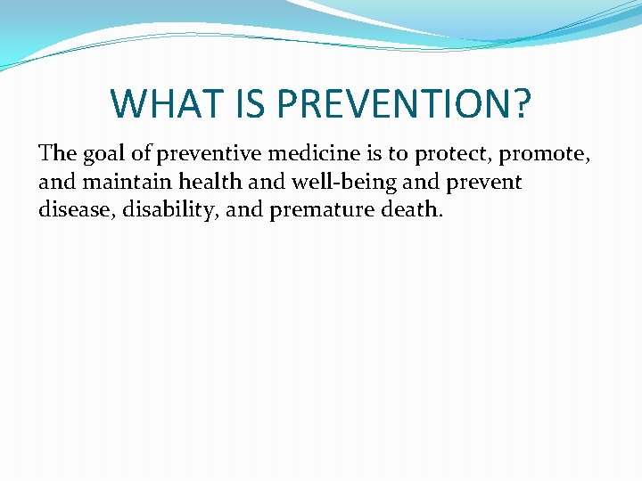 WHAT IS PREVENTION? The goal of preventive medicine is to protect, promote, and maintain