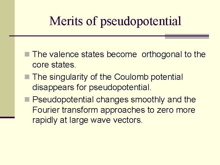 Merits of pseudopotential n The valence states become orthogonal to the core states. n