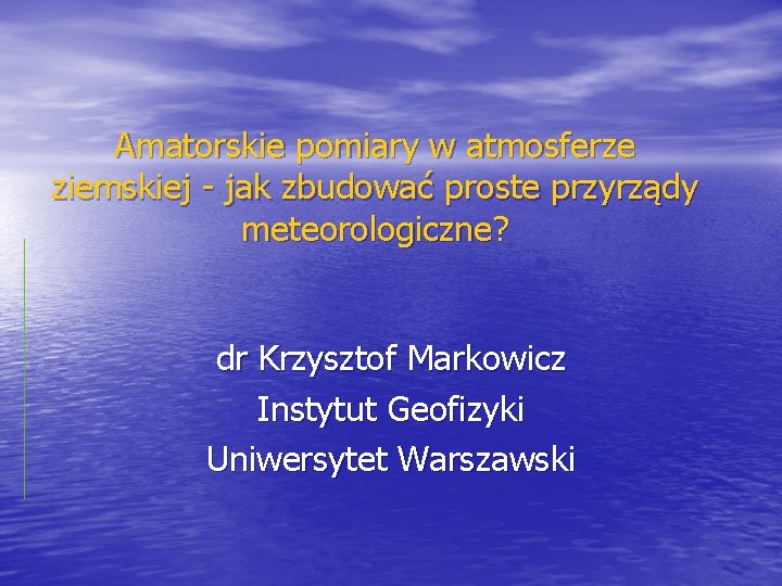 Amatorskie pomiary w atmosferze ziemskiej - jak zbudować proste przyrządy meteorologiczne? dr Krzysztof Markowicz