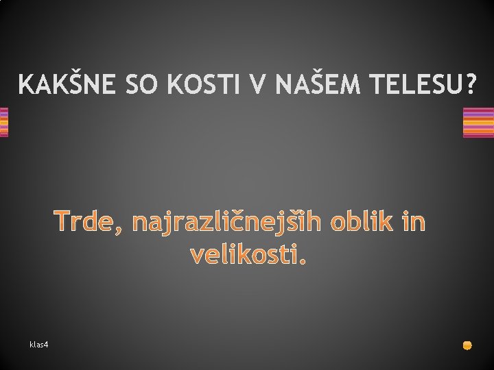 KAKŠNE SO KOSTI V NAŠEM TELESU? Trde, najrazličnejših oblik in velikosti. klas 4 