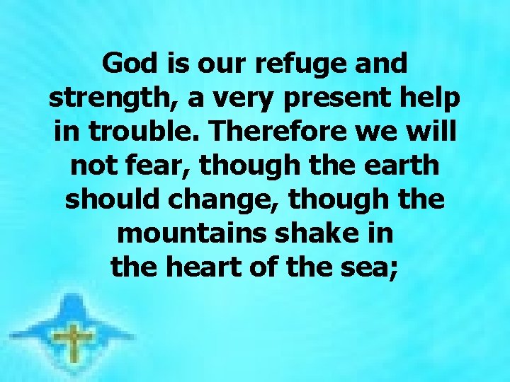  God is our refuge and strength, a very present help in trouble. Therefore