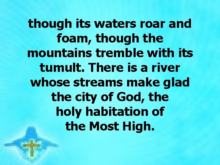  though its waters roar and foam, though the mountains tremble with its tumult.