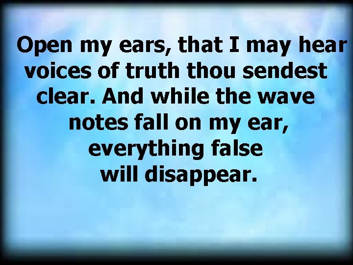  Open my ears, that I may hear voices of truth thou sendest clear.