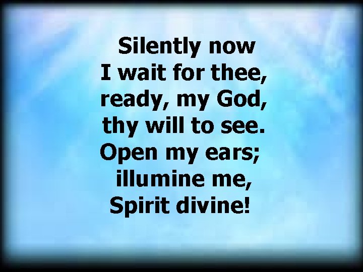  Silently now I wait for thee, ready, my God, thy will to see.