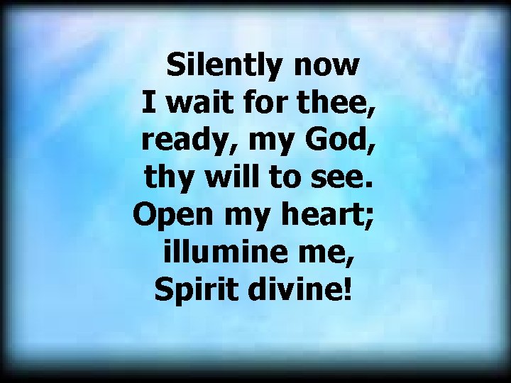  Silently now I wait for thee, ready, my God, thy will to see.