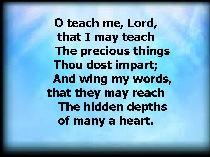 O teach me, Lord, that I may teach The precious things Thou dost impart;