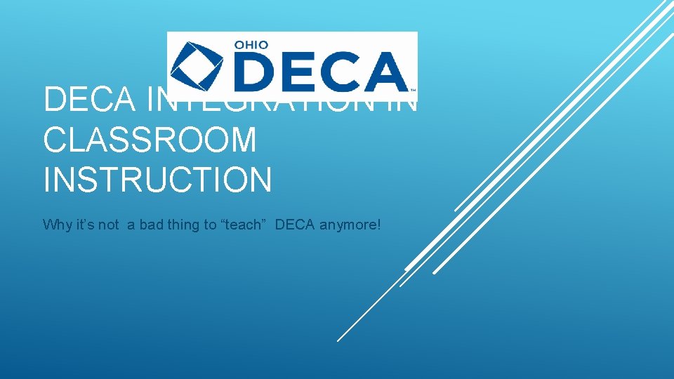 DECA INTEGRATION IN CLASSROOM INSTRUCTION Why it’s not a bad thing to “teach” DECA