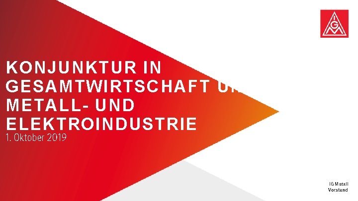 KONJUNKTUR IN GESAMTWIRTSCHAFT UND METALL- UND ELEKTROINDUSTRIE 1. Oktober 2019 Konjunktur in Gesamtwirtschaft und KONJUNKTUR IN GESAMTWIRTSCHAFT UND METALL- UND ELEKTROINDUSTRIE 1. Oktober 2019 Konjunktur in Gesamtwirtschaft und