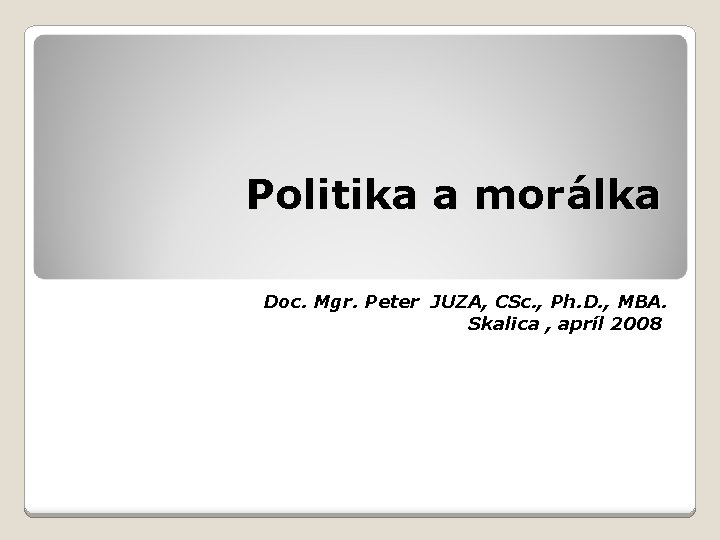 Politika a morálka Doc. Mgr. Peter JUZA, CSc. , Ph. D. , MBA. Skalica