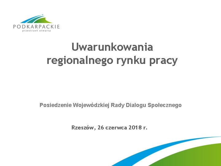 Uwarunkowania regionalnego rynku pracy Posiedzenie Wojewódzkiej Rady Dialogu Społecznego Rzeszów, 26 czerwca 2018 r.