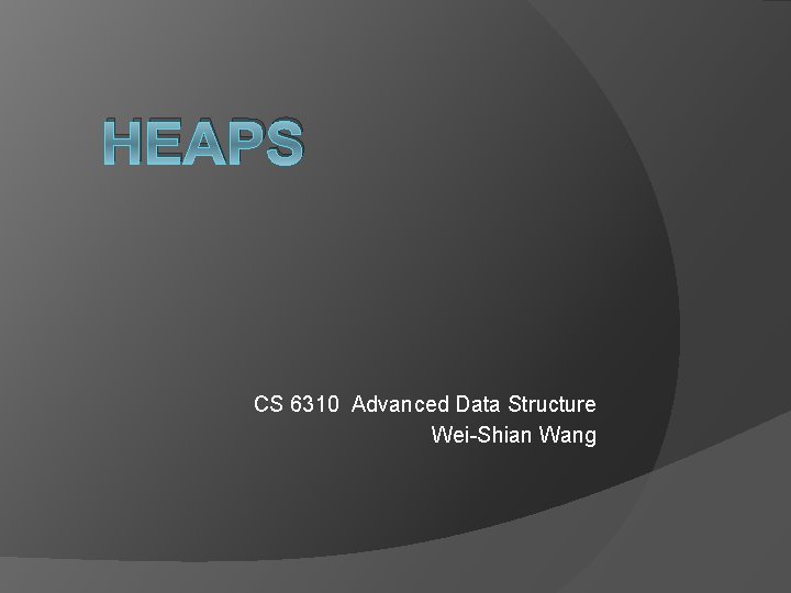 HEAPS CS 6310 Advanced Data Structure Wei-Shian Wang 