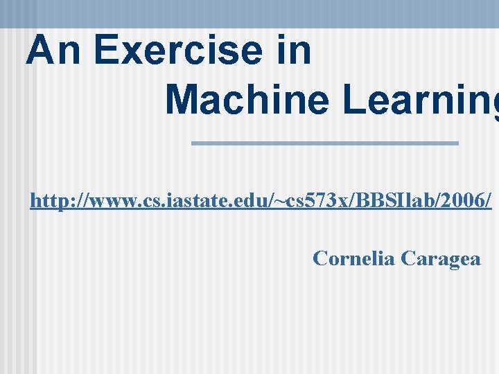 An Exercise in Machine Learning http: //www. cs. iastate. edu/~cs 573 x/BBSIlab/2006/ Cornelia Caragea