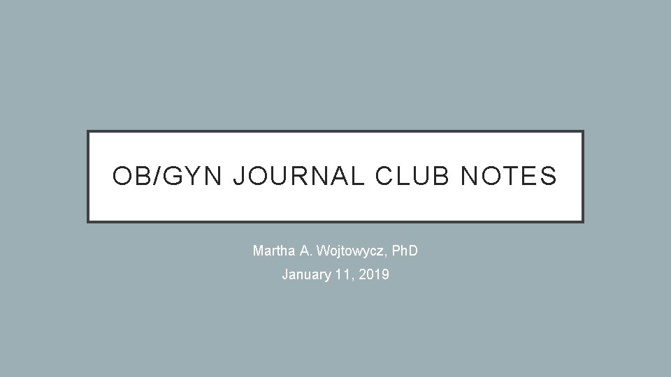 OB/GYN JOURNAL CLUB NOTES Martha A. Wojtowycz, Ph. D January 11, 2019 