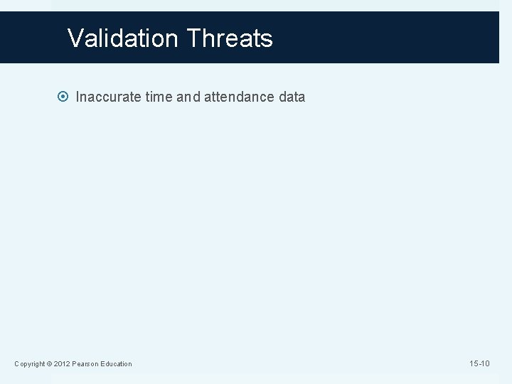 Validation Threats Inaccurate time and attendance data Copyright © 2012 Pearson Education 15 -10