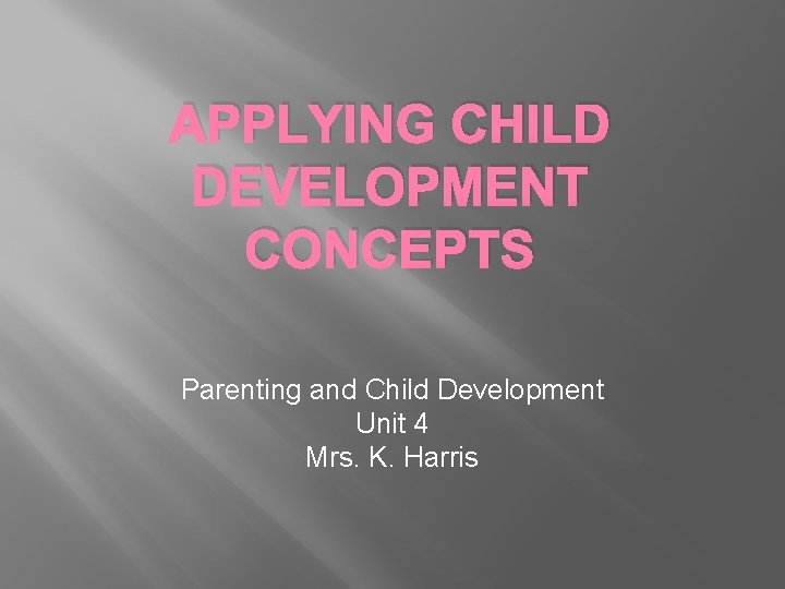 APPLYING CHILD DEVELOPMENT CONCEPTS Parenting and Child Development Unit 4 Mrs. K. Harris 