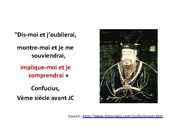 "Dis-moi et j’oublierai, montre-moi et je me souviendrai, implique-moi et je comprendrai » Confucius,