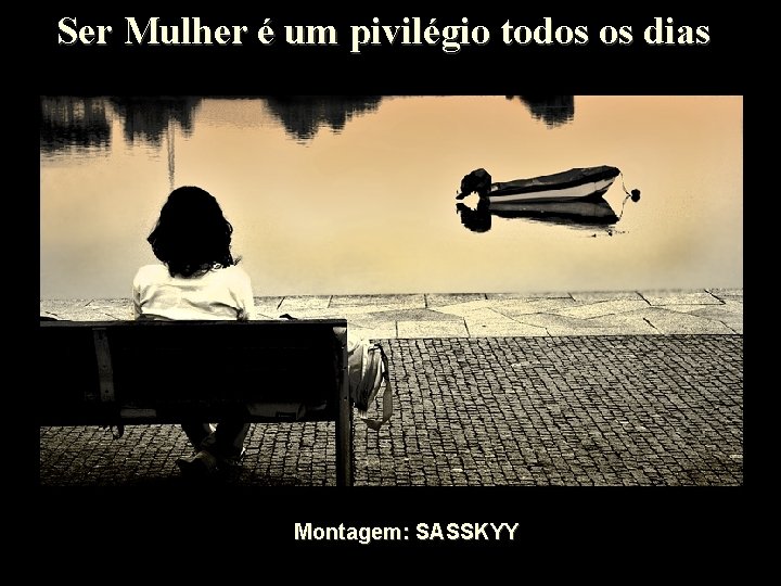 Ser Mulher é um pivilégio todos os dias Montagem: SASSKYY Ser Mulher é um pivilégio todos os dias Montagem: SASSKYY