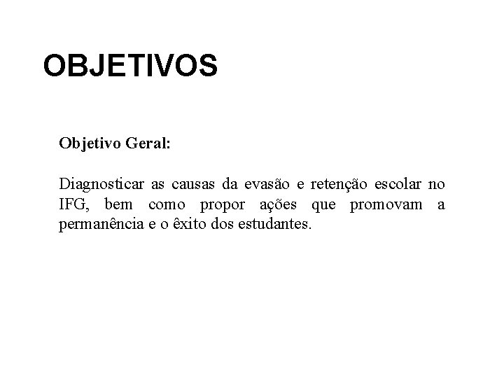 OBJETIVOS Objetivo Geral: Diagnosticar as causas da evasão e retenção escolar no IFG, bem