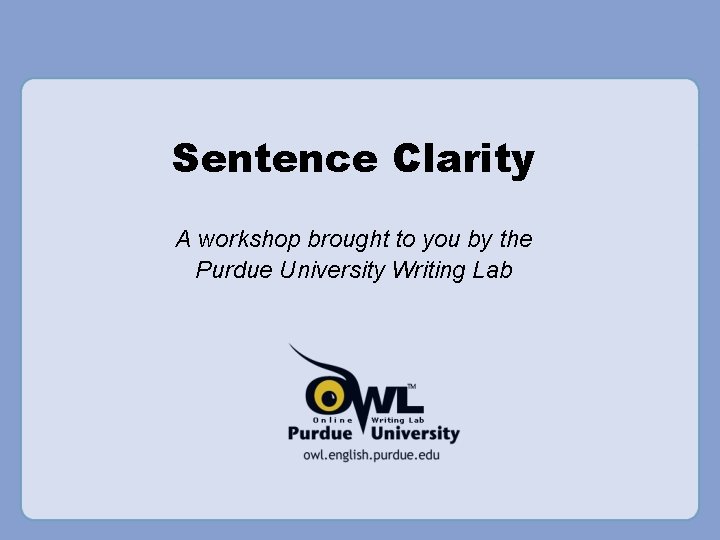 Sentence Clarity A workshop brought to you by the Purdue University Writing Lab 
