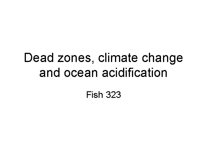 Dead zones, climate change and ocean acidification Fish 323 