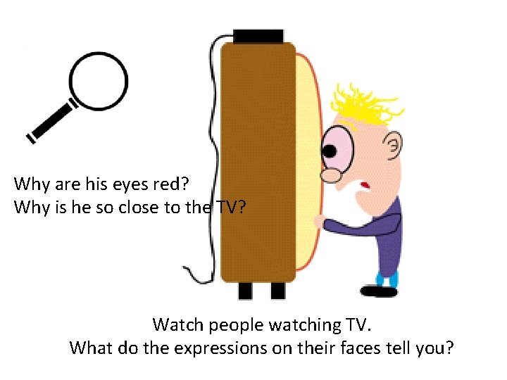 Why are his eyes red? Why is he so close to the TV? Watch
