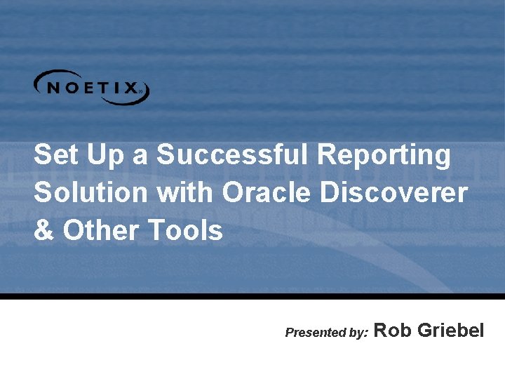 Set Up a Successful Reporting Solution with Oracle Discoverer & Other Tools Presented by: