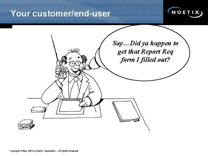 Your customer/end-user Say…Did ya happen to get that Report Req form I filled out?