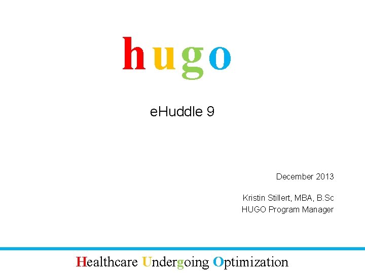 hugo e. Huddle 9 December 2013 Kristin Stillert, MBA, B. Sc HUGO Program Manager