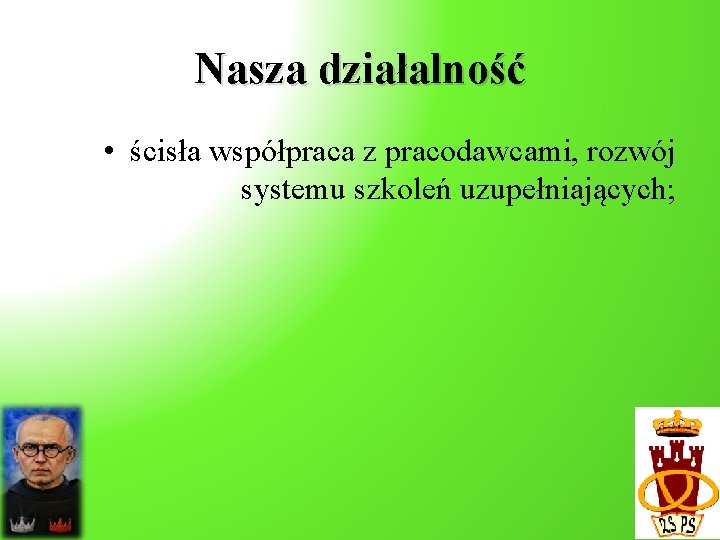 Nasza działalność • ścisła współpraca z pracodawcami, rozwój systemu szkoleń uzupełniających; 