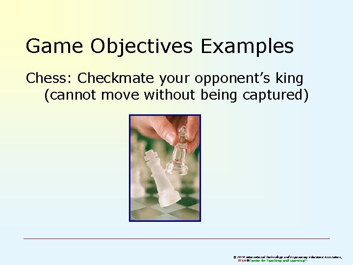 Game Objectives Examples Chess: Checkmate your opponent’s king (cannot move without being captured) © Game Objectives Examples Chess: Checkmate your opponent’s king (cannot move without being captured) ©
