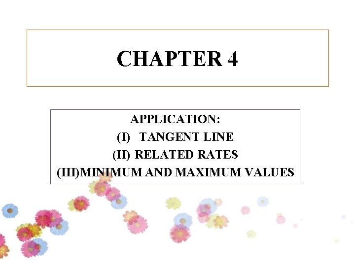 CHAPTER 4 APPLICATION: (I) TANGENT LINE (II) RELATED RATES (III)MINIMUM AND MAXIMUM VALUES 