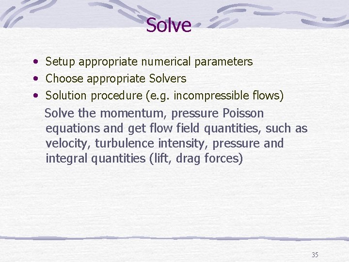 Solve • Setup appropriate numerical parameters • Choose appropriate Solvers • Solution procedure (e.