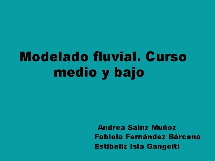 Modelado fluvial. Curso medio y bajo Andrea Sainz Muñoz Fabiola Fernández Bárcena Estibaliz Isla