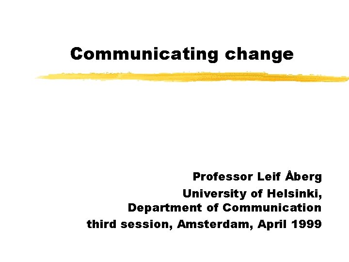 Communicating change Professor Leif Åberg University of Helsinki, Department of Communication third session, Amsterdam,