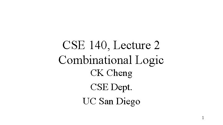 CSE 140, Lecture 2 Combinational Logic CK Cheng CSE Dept. UC San Diego 1