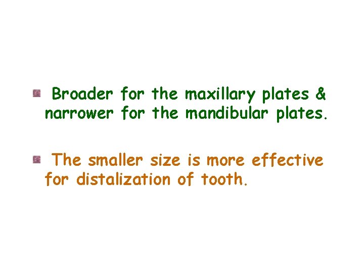 Broader for the maxillary plates & narrower for the mandibular plates. The smaller size